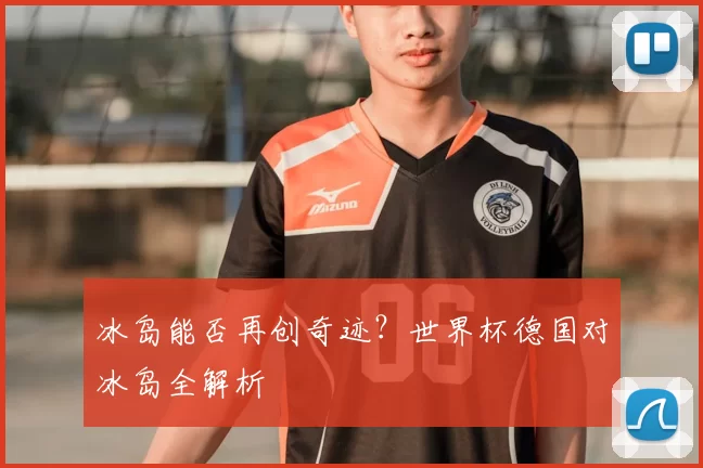 冰岛能否再创奇迹？世界杯德国对冰岛全解析