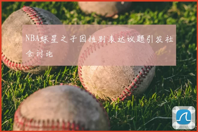 NBA球星之子因性别表达议题引发社会讨论