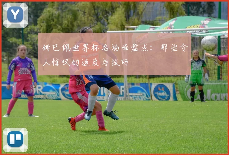 姆巴佩世界杯名场面盘点：那些令人惊叹的速度与技巧