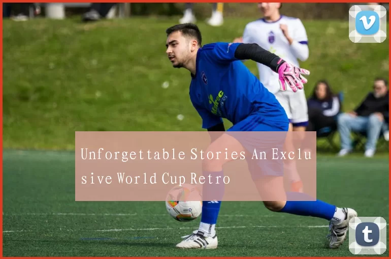 Unforgettable Stories An Exclusive World Cup Retro