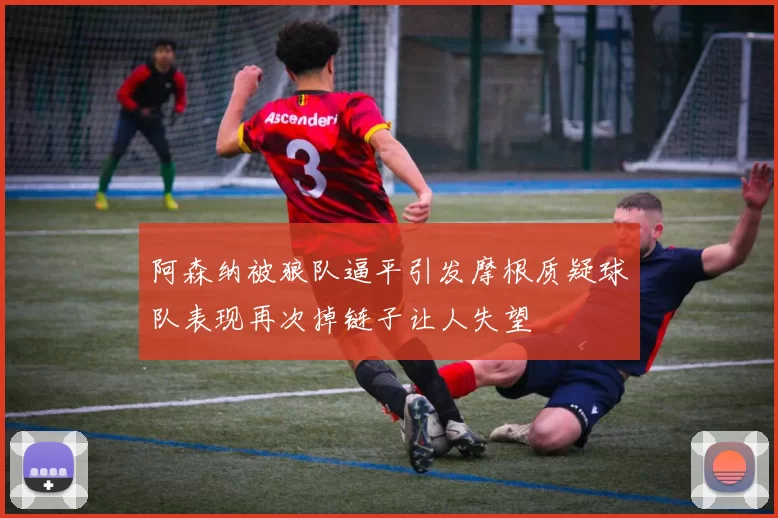 阿森纳被狼队逼平引发摩根质疑球队表现再次掉链子让人失望