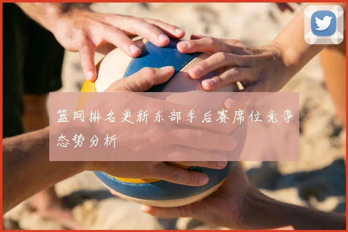 篮网排名更新东部季后赛席位竞争态势分析