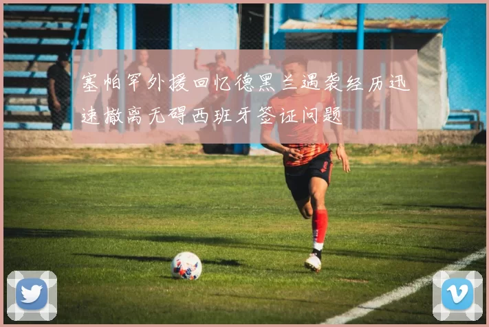 塞帕罕外援回忆德黑兰遇袭经历迅速撤离无碍西班牙签证问题