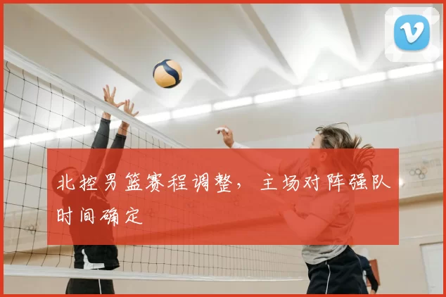 北控男篮赛程调整，主场对阵强队时间确定