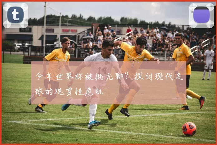 今年世界杯被批无聊？探讨现代足球的观赏性危机