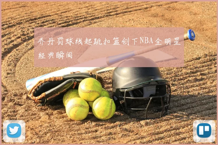 乔丹罚球线起跳扣篮创下NBA全明星经典瞬间