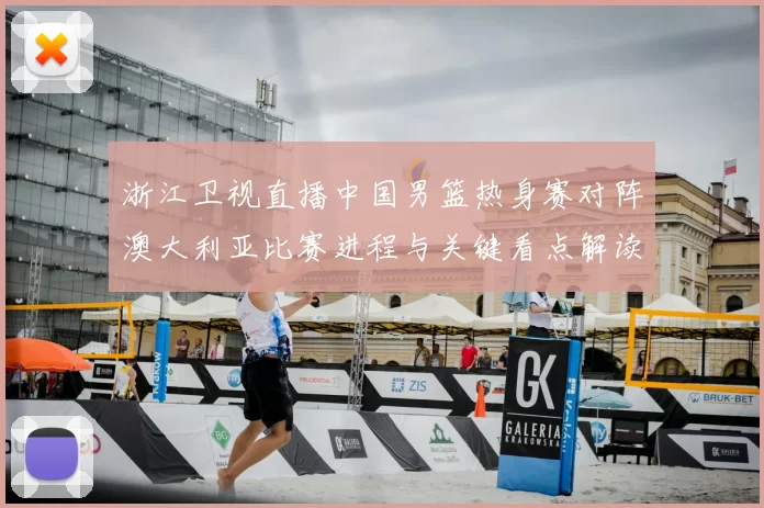 浙江卫视直播中国男篮热身赛对阵澳大利亚比赛进程与关键看点解读