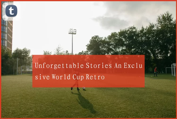 Unforgettable Stories An Exclusive World Cup Retro