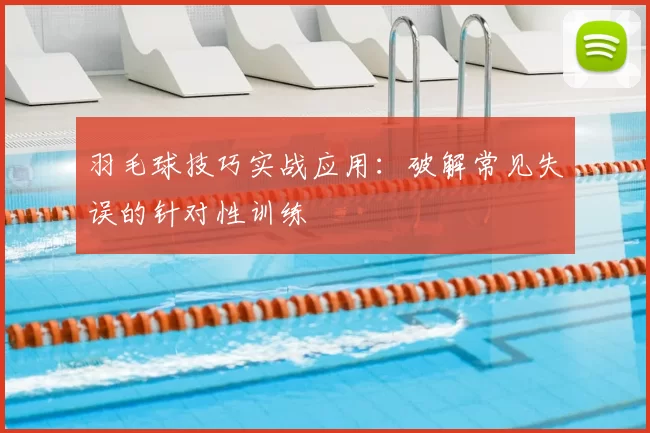 羽毛球技巧实战应用：破解常见失误的针对性训练