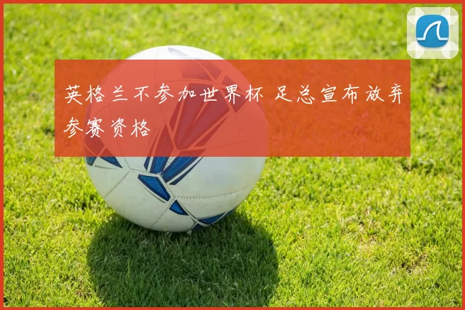 英格兰不参加世界杯 足总宣布放弃参赛资格