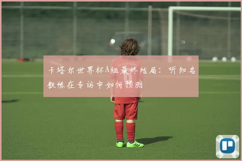 卡塔尔世界杯A组最终结局：听知名教练在专访中如何预测