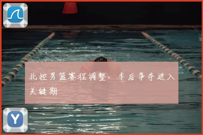 北控男篮赛程调整，季后争夺进入关键期