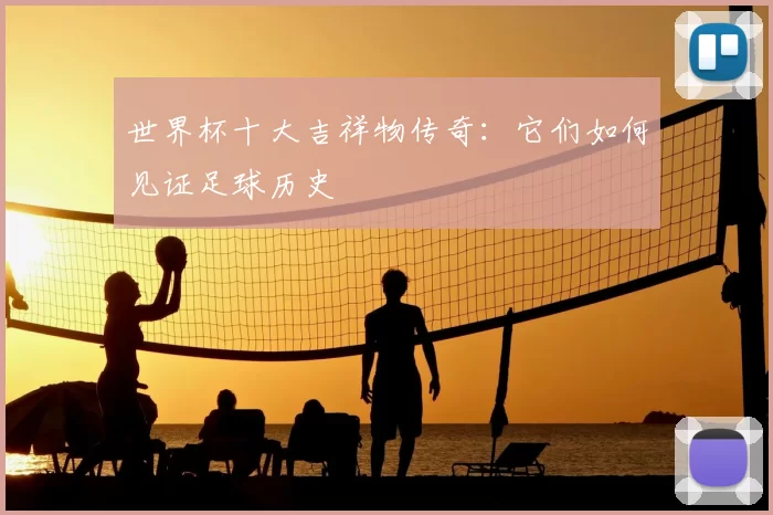 世界杯十大吉祥物传奇:它们如何见证足球历史