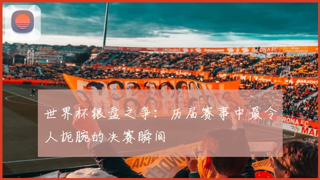 世界杯银盘之争：历届赛事中最令人扼腕的决赛瞬间