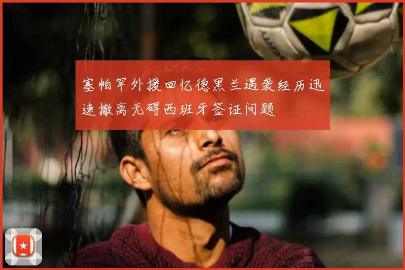 塞帕罕外援回忆德黑兰遇袭经历迅速撤离无碍西班牙签证问题