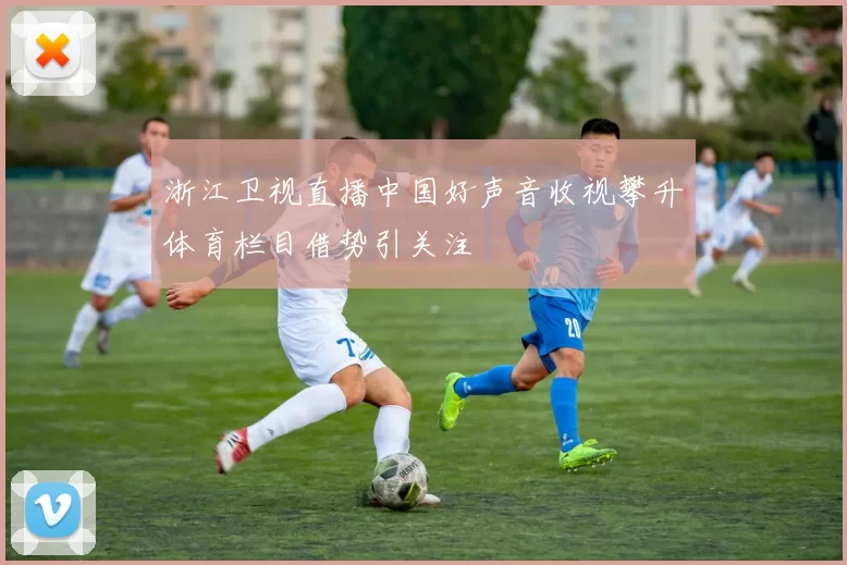 浙江卫视直播中国好声音收视攀升体育栏目借势引关注