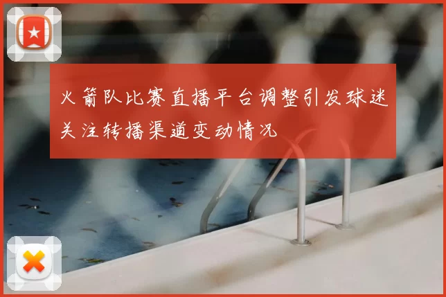 火箭队比赛直播平台调整引发球迷关注转播渠道变动情况