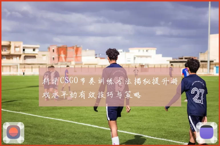 科学CSGO节奏训练方法揭秘提升游戏水平的有效技巧与策略