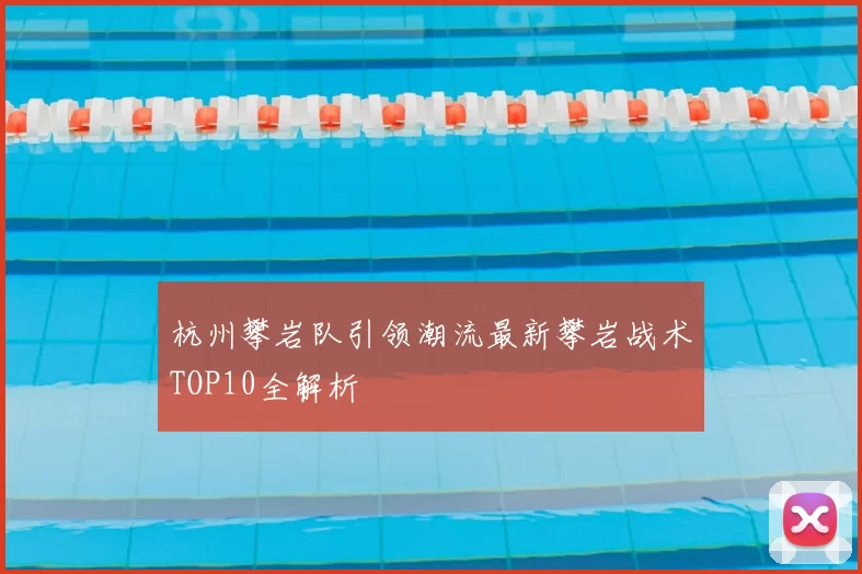 杭州攀岩队引领潮流最新攀岩战术TOP10全解析