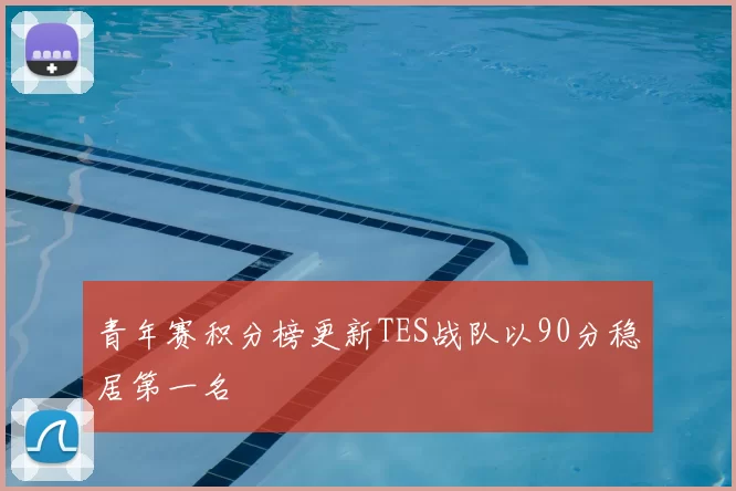 青年赛积分榜更新TES战队以90分稳居第一名