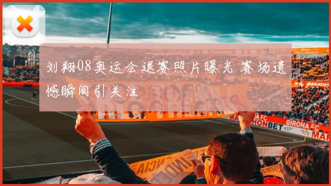 刘翔08奥运会退赛照片曝光 赛场遗憾瞬间引关注