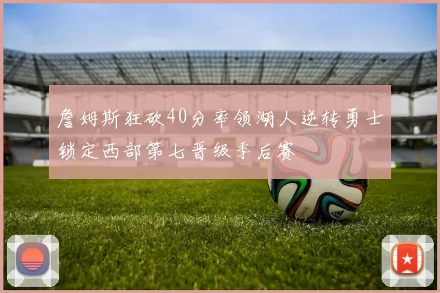 詹姆斯狂砍40分率领湖人逆转勇士锁定西部第七晋级季后赛