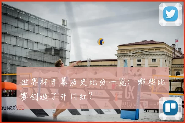 世界杯开幕历史比分一览：哪些比赛创造了开门红？