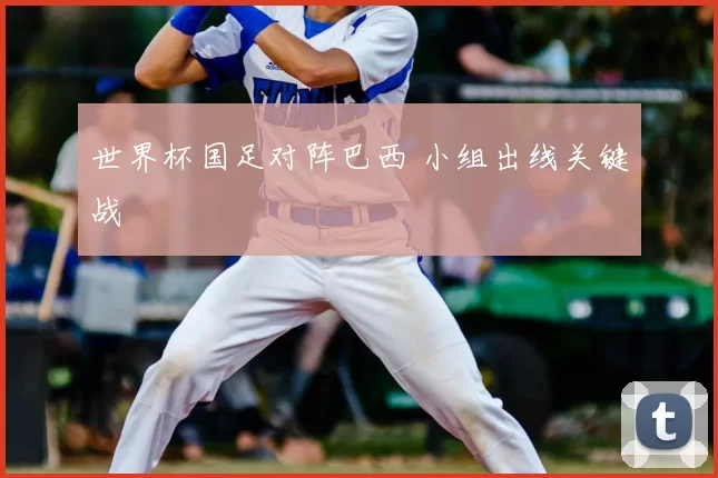 世界杯国足对阵巴西 小组出线关键战