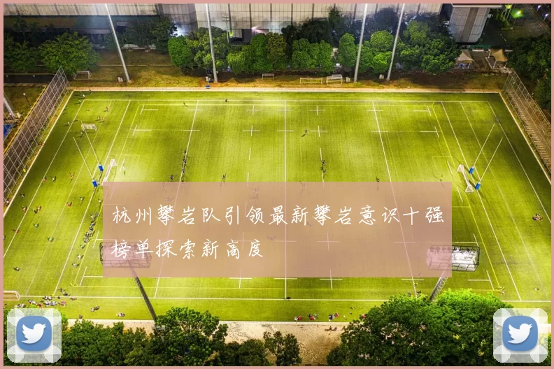 杭州攀岩队引领最新攀岩意识十强榜单探索新高度
