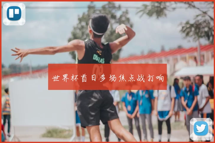 世界杯首日多场焦点战打响