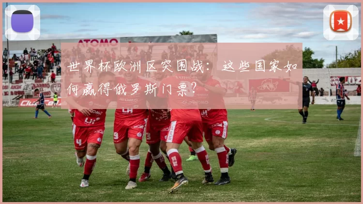 世界杯欧洲区突围战:这些国家如何赢得俄罗斯门票?