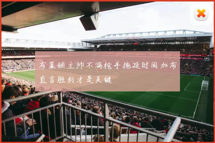 布莱顿主帅不满枪手拖延时间加布直言胜利才是关键