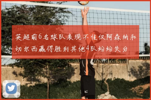 英超前6名球队表现不佳仅阿森纳和切尔西赢得胜利其他4队纷纷失分