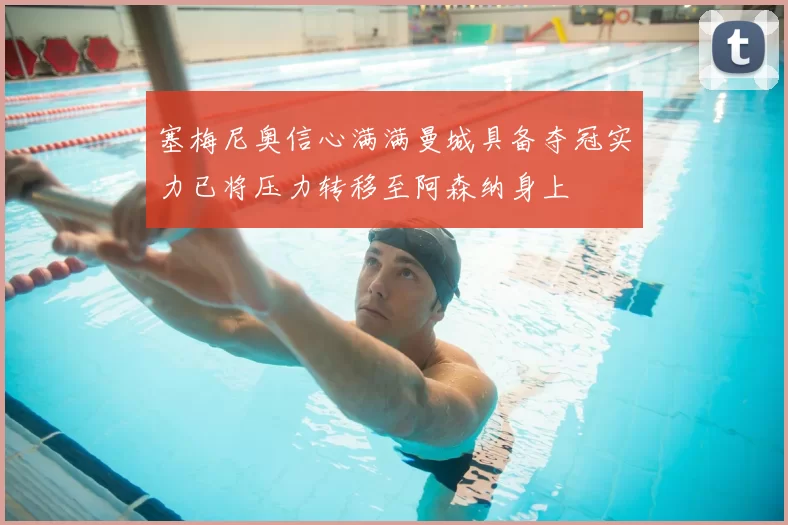 塞梅尼奥信心满满曼城具备夺冠实力已将压力转移至阿森纳身上