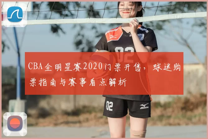 CBA全明星赛2020门票开售，球迷购票指南与赛事看点解析