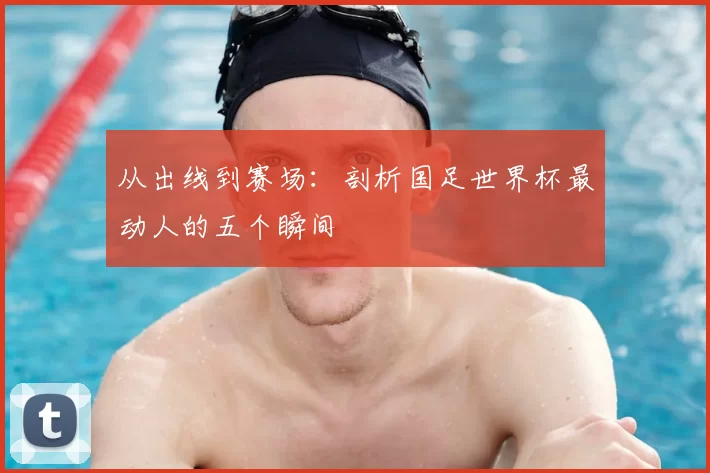 从出线到赛场：剖析国足世界杯最动人的五个瞬间