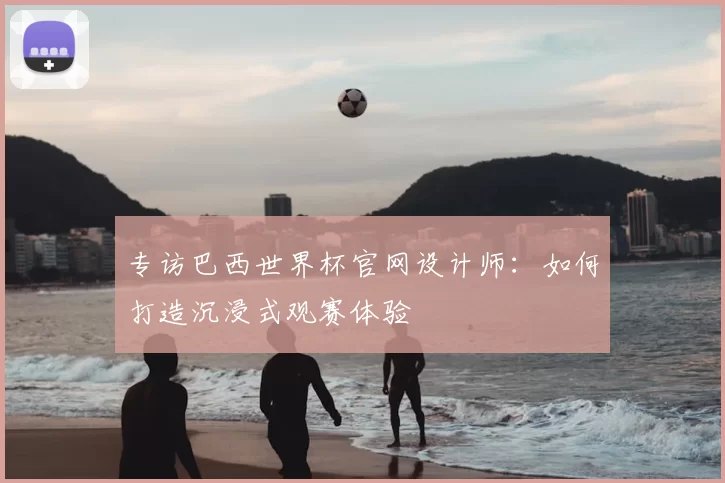专访巴西世界杯官网设计师：如何打造沉浸式观赛体验