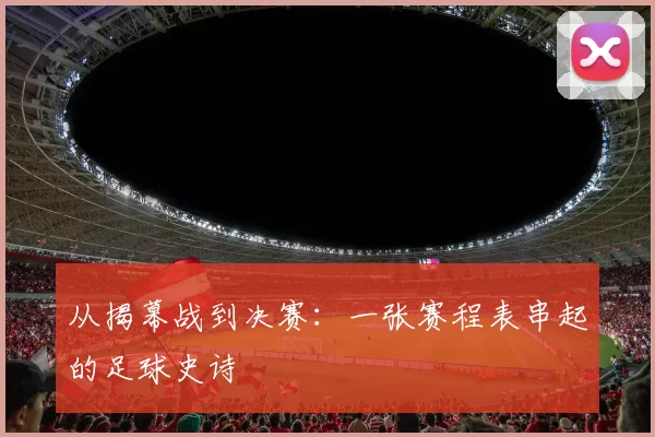 从揭幕战到决赛:一张赛程表串起的足球史诗