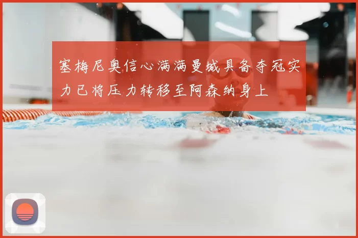 塞梅尼奥信心满满曼城具备夺冠实力已将压力转移至阿森纳身上