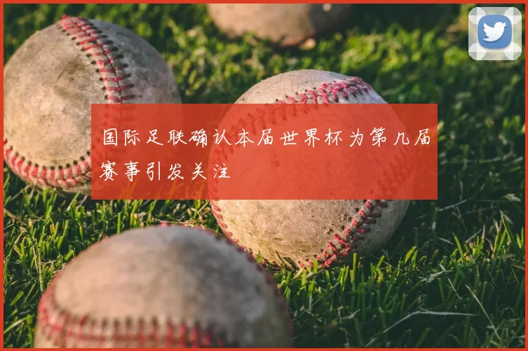 国际足联确认本届世界杯为第几届赛事引发关注