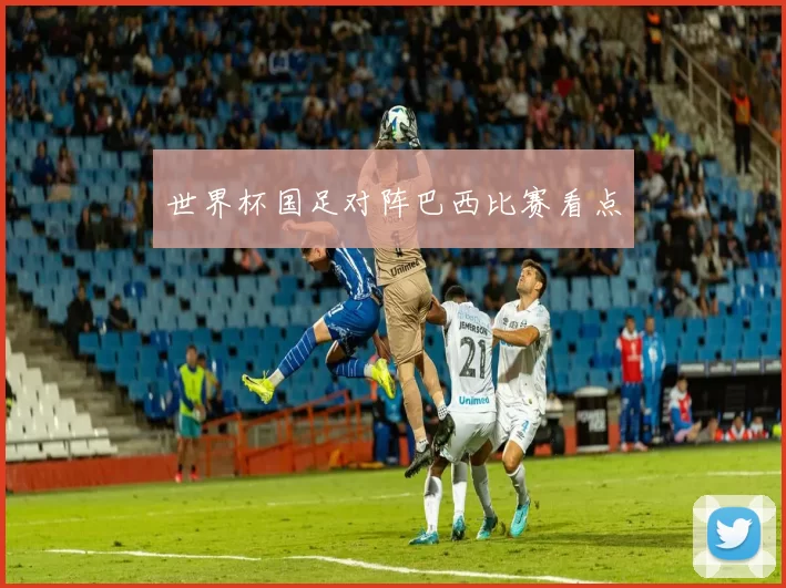 世界杯国足对阵巴西比赛看点
