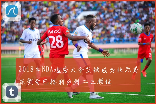 2018年NBA选秀大会艾顿成为状元秀东契奇巴格利分列二三顺位