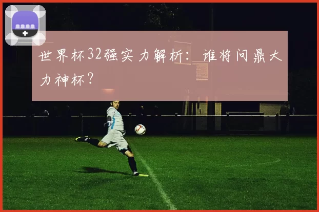 世界杯32强实力解析:谁将问鼎大力神杯?