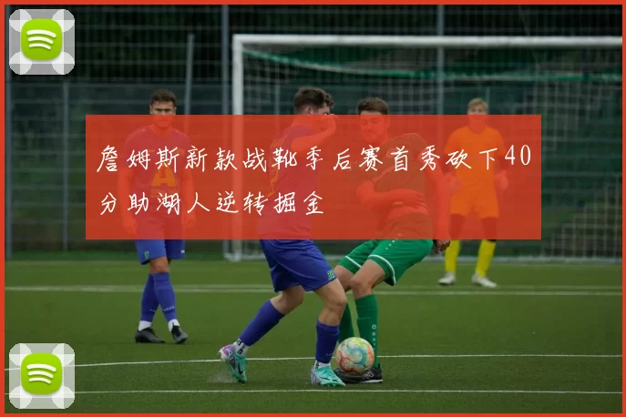 詹姆斯新款战靴季后赛首秀砍下40分助湖人逆转掘金
