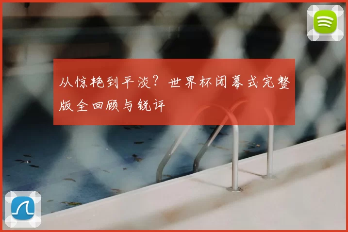 从惊艳到平淡？世界杯闭幕式完整版全回顾与锐评