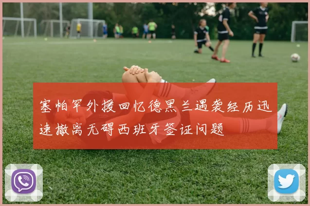 塞帕罕外援回忆德黑兰遇袭经历迅速撤离无碍西班牙签证问题