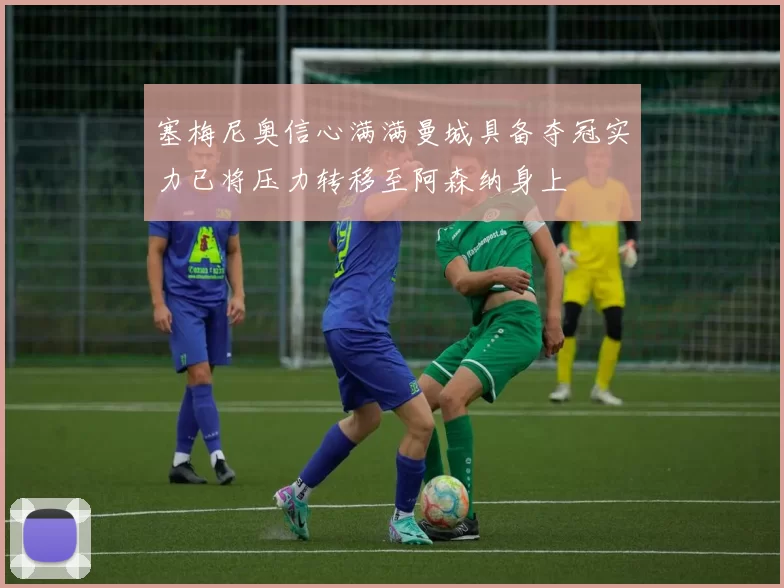 塞梅尼奥信心满满曼城具备夺冠实力已将压力转移至阿森纳身上