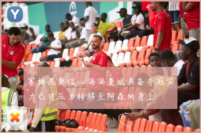 塞梅尼奥信心满满曼城具备夺冠实力已将压力转移至阿森纳身上