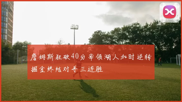 詹姆斯狂砍40分率领湖人加时逆转掘金终结对手三连胜