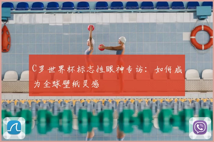 C罗世界杯标志性眼神专访：如何成为全球壁纸灵感